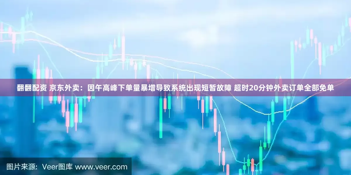 翻翻配资 京东外卖：因午高峰下单量暴增导致系统出现短暂故障 超时20分钟外卖订单全部免单