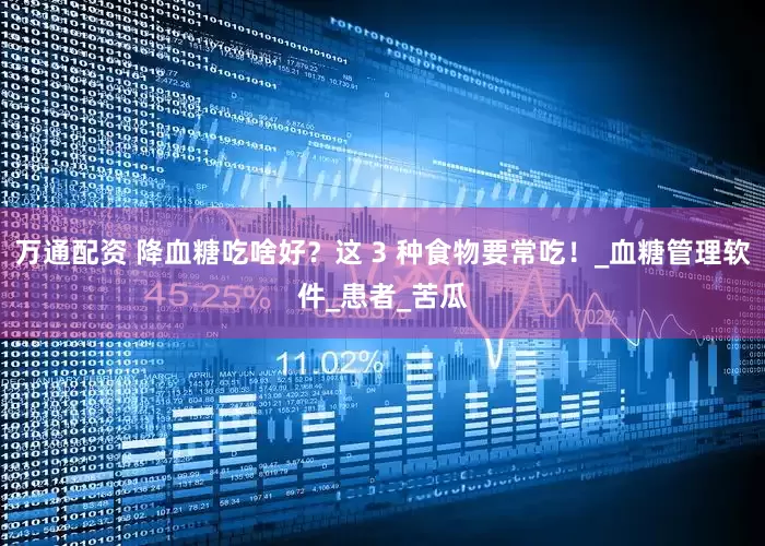 万通配资 降血糖吃啥好？这 3 种食物要常吃！_血糖管理软件_患者_苦瓜