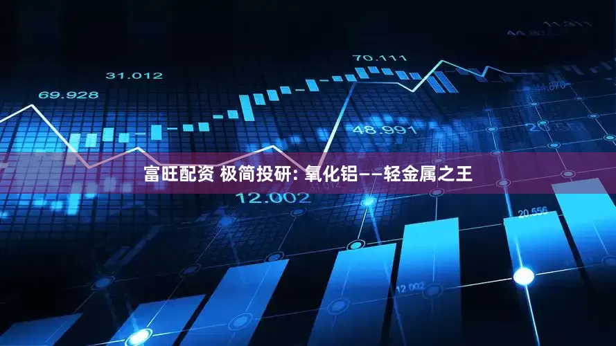 富旺配资 极简投研: 氧化铝——轻金属之王
