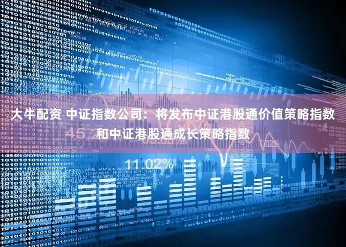 大牛配资 中证指数公司：将发布中证港股通价值策略指数和中证港股通成长策略指数