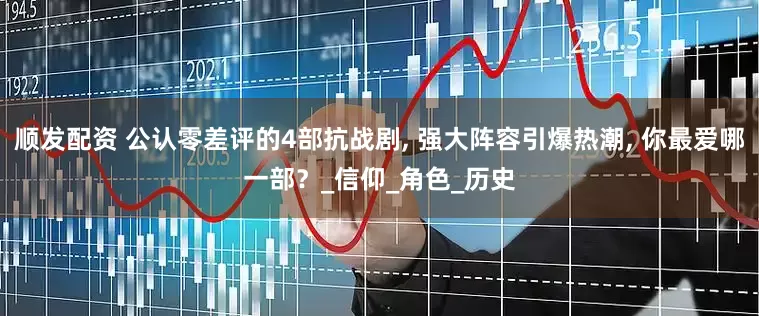 顺发配资 公认零差评的4部抗战剧, 强大阵容引爆热潮, 你最爱哪一部？_信仰_角色_历史