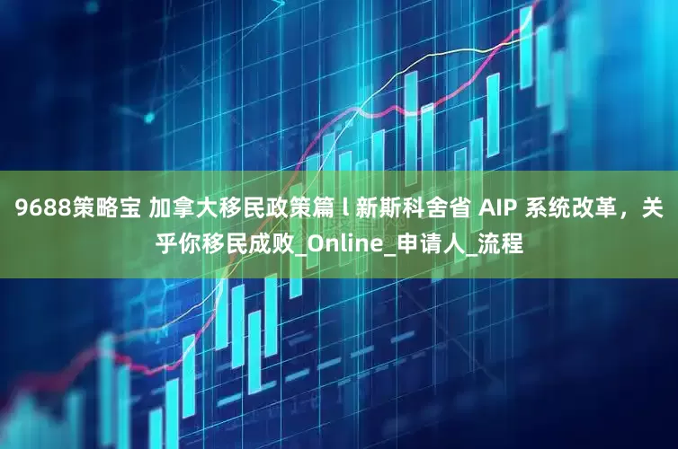 9688策略宝 加拿大移民政策篇 l 新斯科舍省 AIP 系统改革，关乎你移民成败_Online_申请人_流程