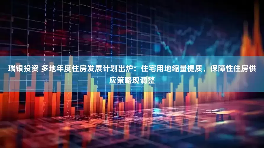 瑞银投资 多地年度住房发展计划出炉：住宅用地缩量提质，保障性住房供应策略现调整