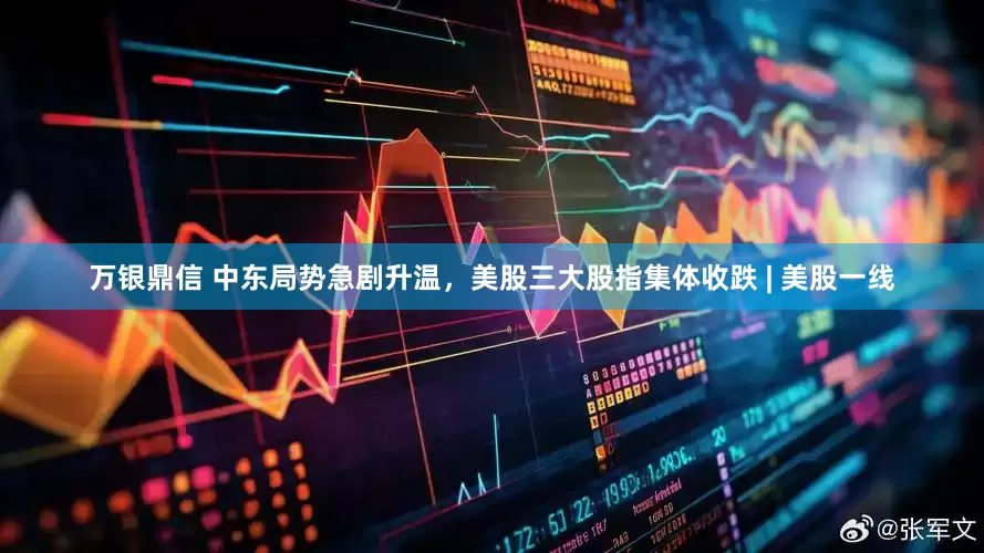 万银鼎信 中东局势急剧升温，美股三大股指集体收跌 | 美股一线