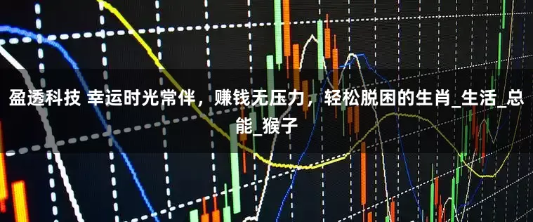 盈透科技 幸运时光常伴，赚钱无压力，轻松脱困的生肖_生活_总能_猴子