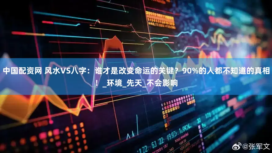 中国配资网 风水VS八字：谁才是改变命运的关键？90%的人都不知道的真相！_环境_先天_不会影响
