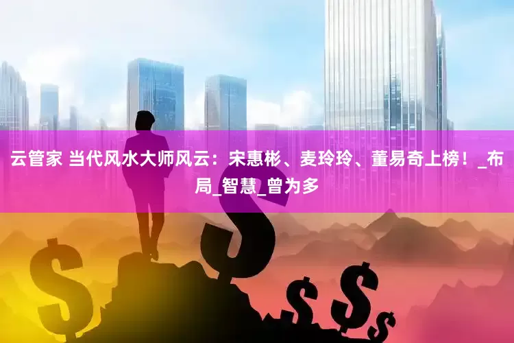 云管家 当代风水大师风云：宋惠彬、麦玲玲、董易奇上榜！_布局_智慧_曾为多