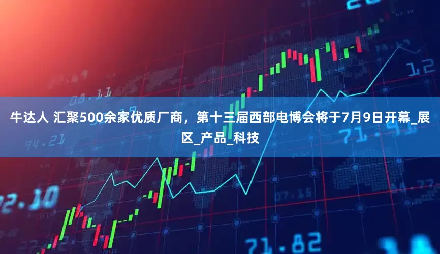 牛达人 汇聚500余家优质厂商，第十三届西部电博会将于7月9日开幕_展区_产品_科技