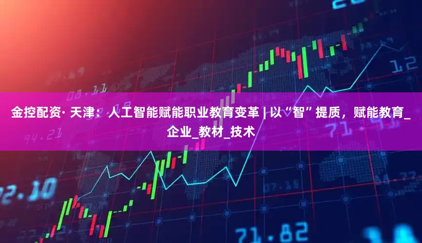 金控配资· 天津：人工智能赋能职业教育变革 | 以“智”提质，赋能教育_企业_教材_技术