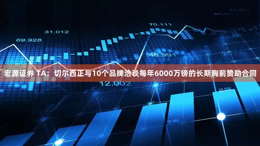 宏源证券 TA：切尔西正与10个品牌洽谈每年6000万镑的长期胸前赞助合同