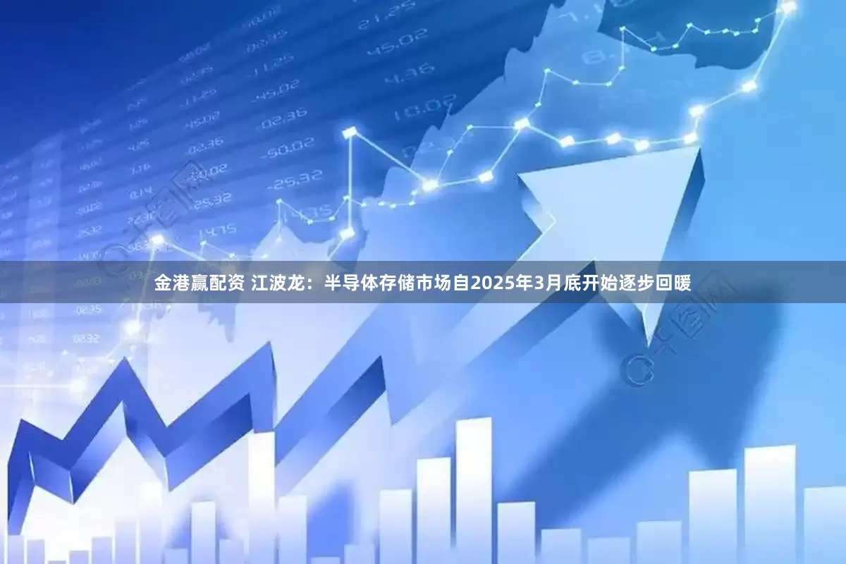 金港赢配资 江波龙：半导体存储市场自2025年3月底开始逐步回暖