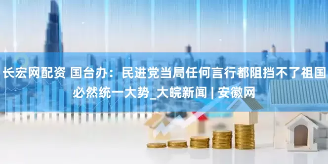 长宏网配资 国台办：民进党当局任何言行都阻挡不了祖国必然统一大势_大皖新闻 | 安徽网