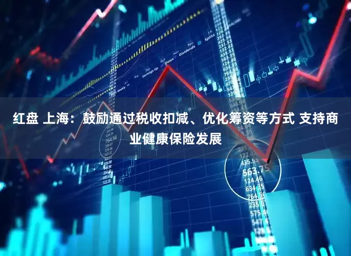 红盘 上海：鼓励通过税收扣减、优化筹资等方式 支持商业健康保险发展