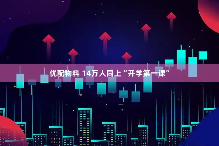 优配物料 14万人同上“开学第一课”