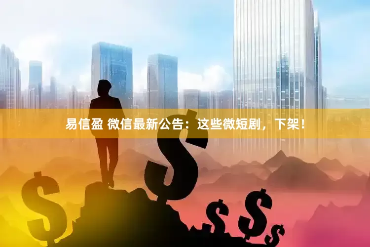 易信盈 微信最新公告：这些微短剧，下架！