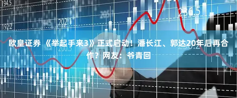 欧皇证券 《举起手来3》正式启动！潘长江、郭达20年后再合作？网友：爷青回