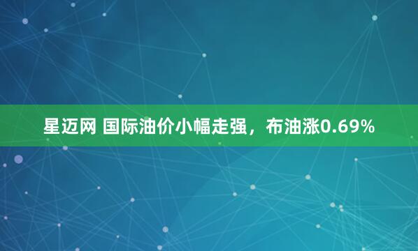 星迈网 国际油价小幅走强，布油涨0.69%
