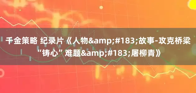 千金策略 纪录片《人物&#183;故事-攻克桥梁“铸心”难题&#183;屠柳青》