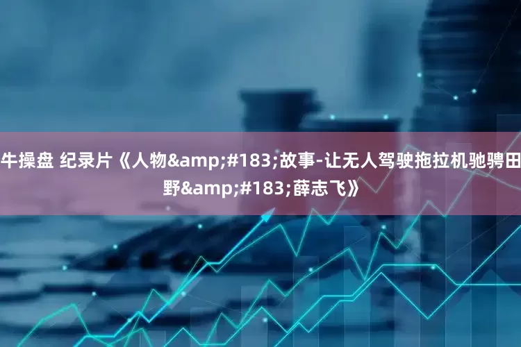 牛操盘 纪录片《人物&#183;故事-让无人驾驶拖拉机驰骋田野&#183;薛志飞》