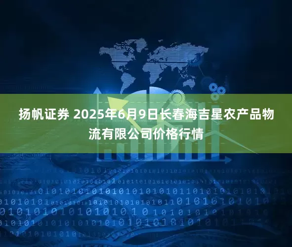 扬帆证券 2025年6月9日长春海吉星农产品物流有限公司价格行情