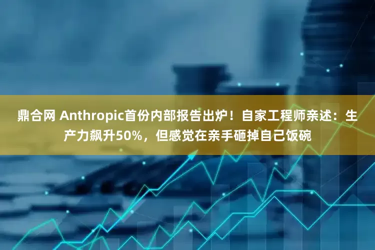 鼎合网 Anthropic首份内部报告出炉!自家工程师亲述:生产力飙升50%,但感觉在亲手砸掉自己饭碗