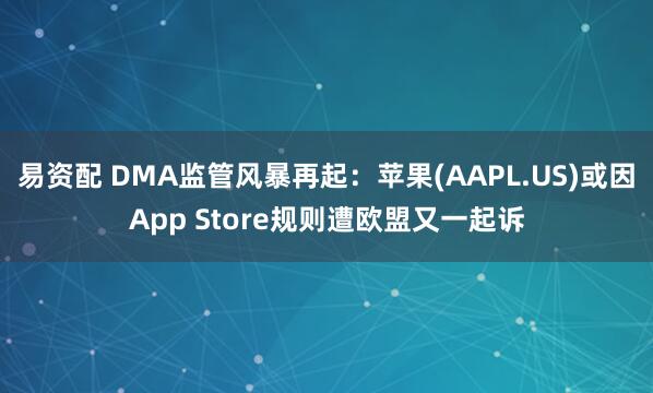 易资配 DMA监管风暴再起：苹果(AAPL.US)或因App Store规则遭欧盟又一起诉