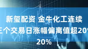 新玺配资 金牛化工连续三个交易日涨幅偏离值超20%
