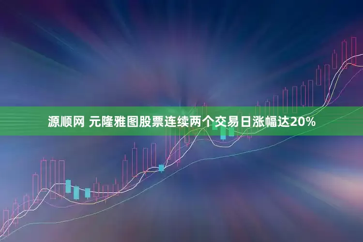 源顺网 元隆雅图股票连续两个交易日涨幅达20%