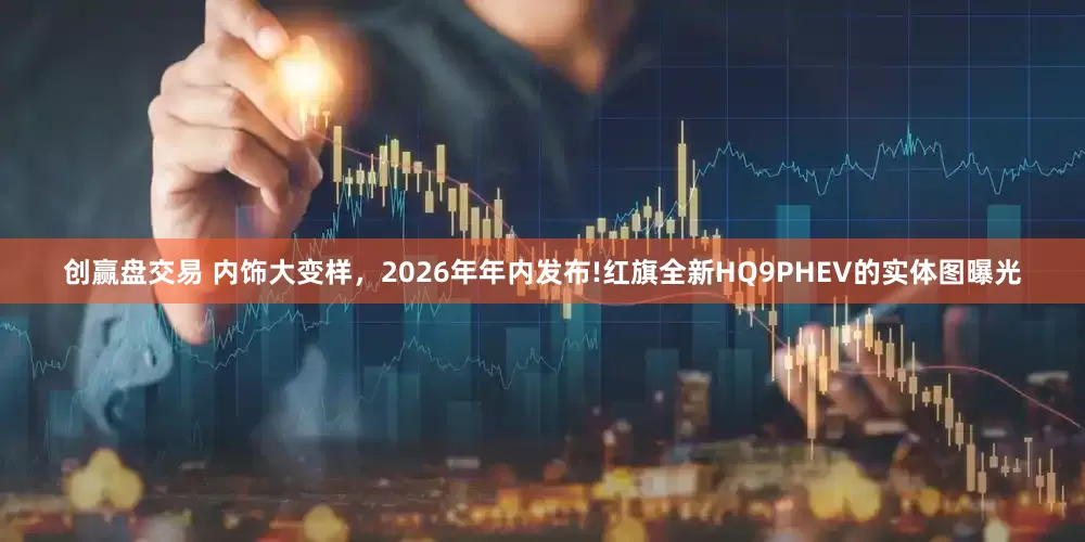 创赢盘交易 内饰大变样,2026年年内发布!红旗全新HQ9PHEV的实体图曝光