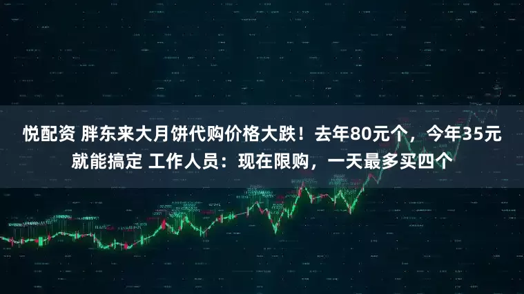 悦配资 胖东来大月饼代购价格大跌！去年80元个，今年35元就能搞定 工作人员：现在限购，一天最多买四个