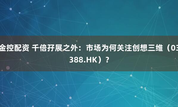 金控配资 千倍孖展之外：市场为何关注创想三维（03388.HK）？